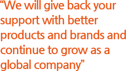 “We will Give back your Support With Better Products and Brands and Continue to grow as a Global Company.”