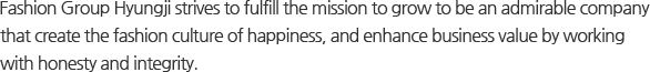 Fashion Group Hyungji strives to fulfill the mission to grow to be an admirable company that create the fashion culture of happiness, and enhance business value by working with honesty and integrity.