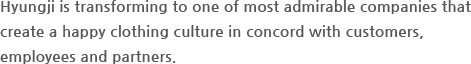 HYUNGJI IS TRANSFORMING TO ONE OF MOST ADMIRABLE COMPANIES THAT CREATE A HAPPY CLOTHING CULTURE IN CONCORD WITH CUSTOMERS, EMPLOYEES AND PARTNERS.